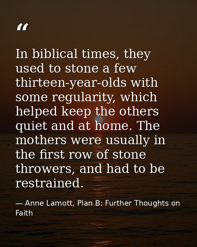 In biblical times, they used to stone a few thirteen-year-olds with some regularity, which helped keep the others quiet  — Anne Lamott, Plan B: Further Thoughts on Faith