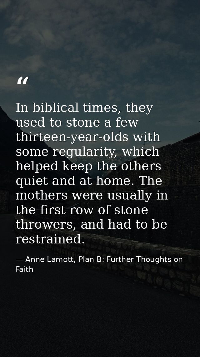 In biblical times, they used to stone a few thirteen-year-olds with some regularity, which helped keep the others quiet  — Anne Lamott, Plan B: Further Thoughts on Faith