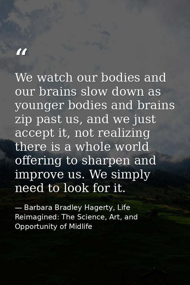 We watch our bodies and our brains slow down as younger bodies and brains zip past us, and we just accept it, not realiz — Barbara Bradley Hagerty, Life Reimagined: The Science, Art, and Opportunity of Midlife