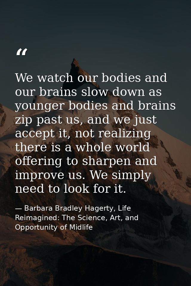 We watch our bodies and our brains slow down as younger bodies and brains zip past us, and we just accept it, not realiz — Barbara Bradley Hagerty, Life Reimagined: The Science, Art, and Opportunity of Midlife