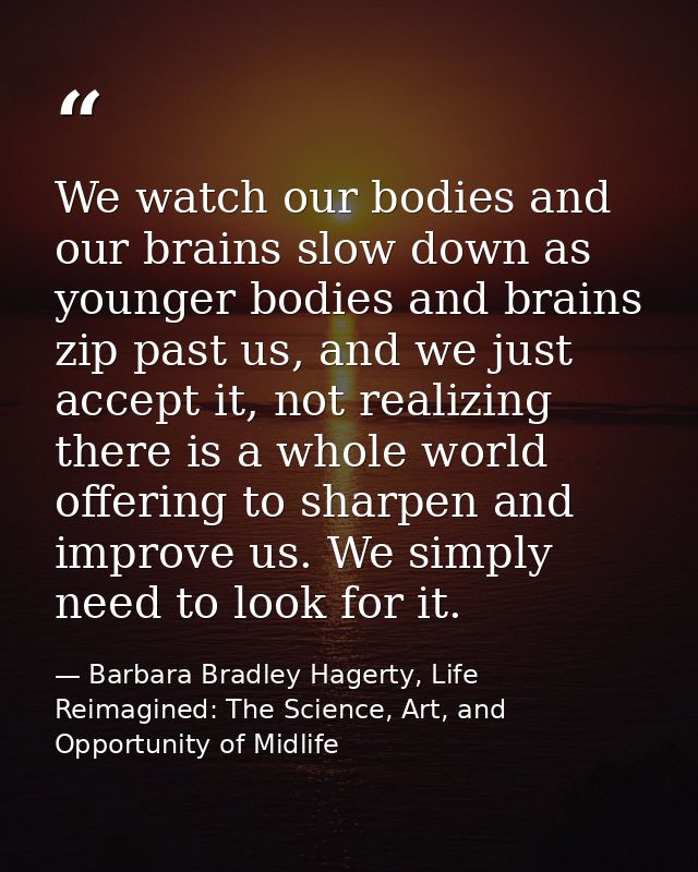 We watch our bodies and our brains slow down as younger bodies and brains zip past us, and we just accept it, not realiz — Barbara Bradley Hagerty, Life Reimagined: The Science, Art, and Opportunity of Midlife