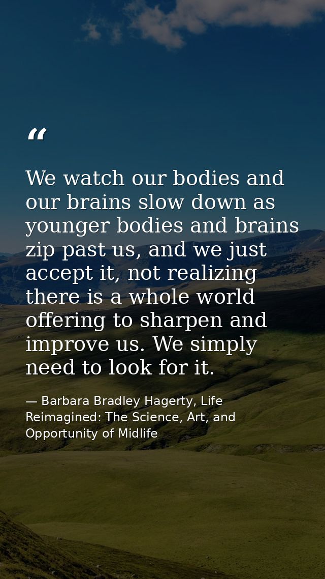 We watch our bodies and our brains slow down as younger bodies and brains zip past us, and we just accept it, not realiz — Barbara Bradley Hagerty, Life Reimagined: The Science, Art, and Opportunity of Midlife