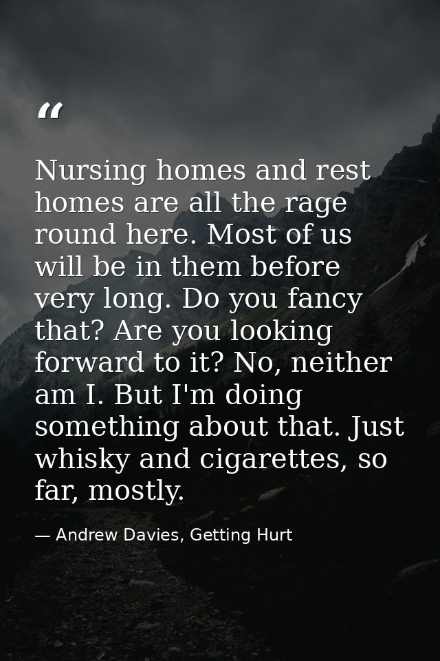 Nursing homes and rest homes are all the rage round here. Most of us will be in them before very long. Do you fancy that — Andrew Davies, Getting Hurt