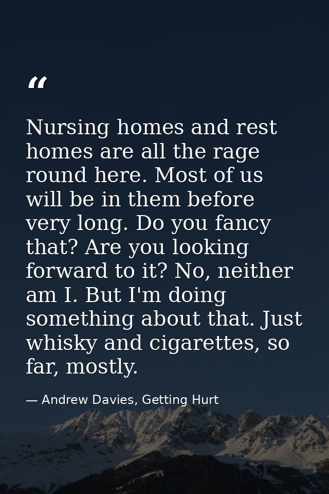 Nursing homes and rest homes are all the rage round here. Most of us will be in them before very long. Do you fancy that — Andrew Davies, Getting Hurt