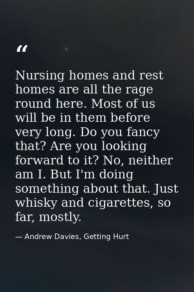 Nursing homes and rest homes are all the rage round here. Most of us will be in them before very long. Do you fancy that — Andrew Davies, Getting Hurt