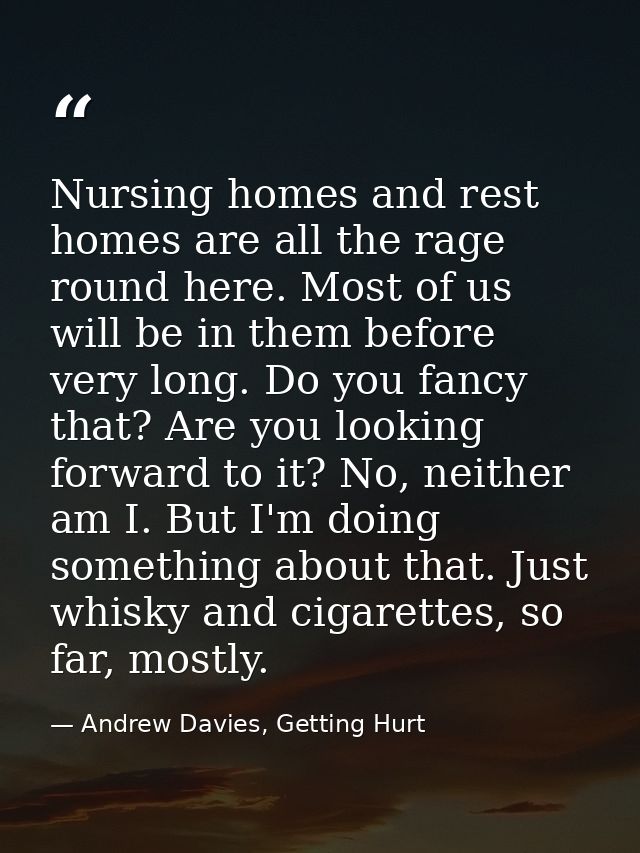 Nursing homes and rest homes are all the rage round here. Most of us will be in them before very long. Do you fancy that — Andrew Davies, Getting Hurt