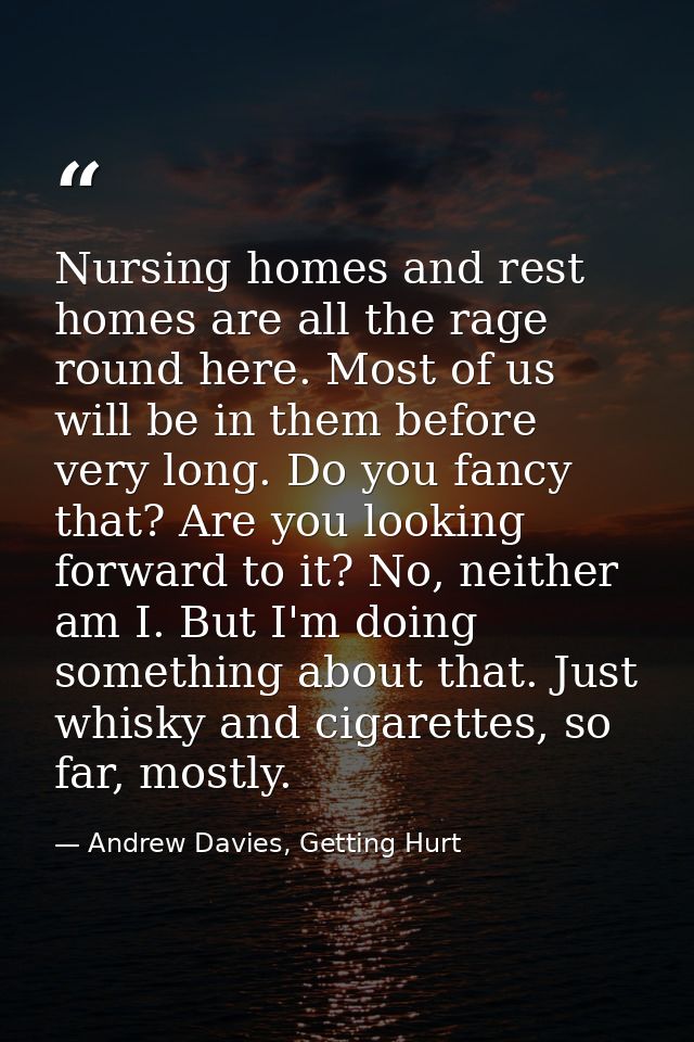 Nursing homes and rest homes are all the rage round here. Most of us will be in them before very long. Do you fancy that — Andrew Davies, Getting Hurt