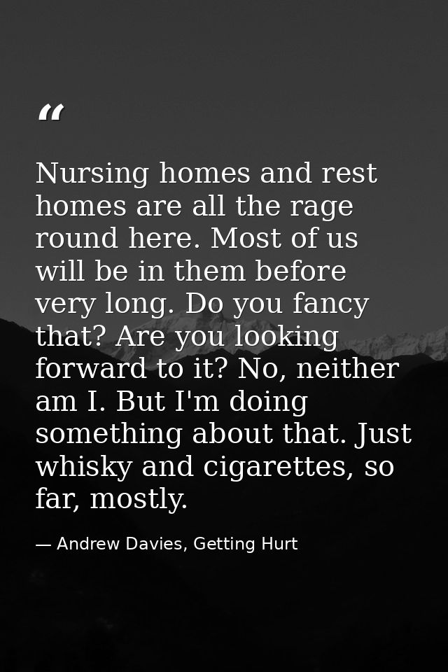 Nursing homes and rest homes are all the rage round here. Most of us will be in them before very long. Do you fancy that — Andrew Davies, Getting Hurt