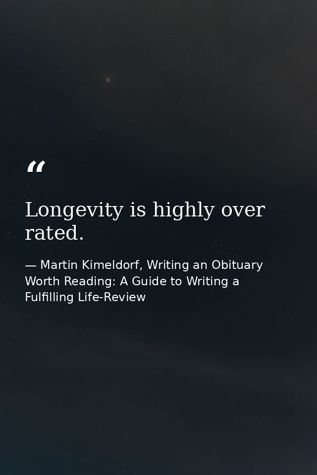 Longevity is highly over rated. — Martin Kimeldorf, Writing an Obituary Worth Reading: A Guide to Writing a Fulfilling Life-Review