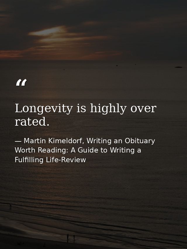 Longevity is highly over rated. — Martin Kimeldorf, Writing an Obituary Worth Reading: A Guide to Writing a Fulfilling Life-Review