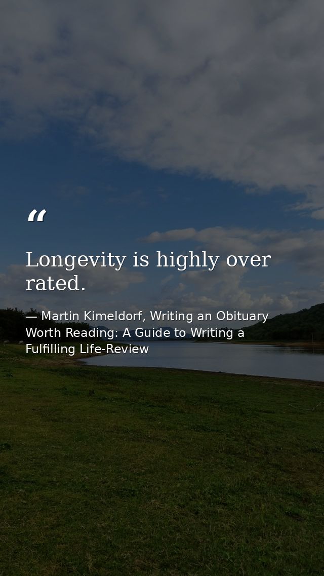 Longevity is highly over rated. — Martin Kimeldorf, Writing an Obituary Worth Reading: A Guide to Writing a Fulfilling Life-Review