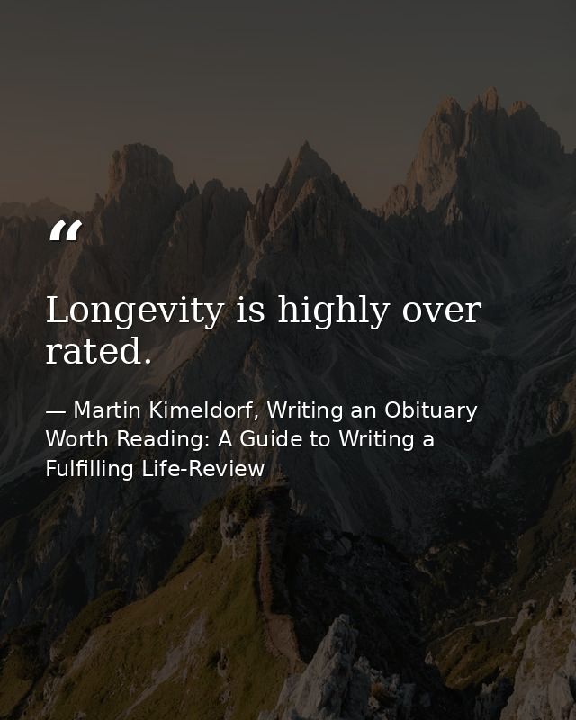 Longevity is highly over rated. — Martin Kimeldorf, Writing an Obituary Worth Reading: A Guide to Writing a Fulfilling Life-Review