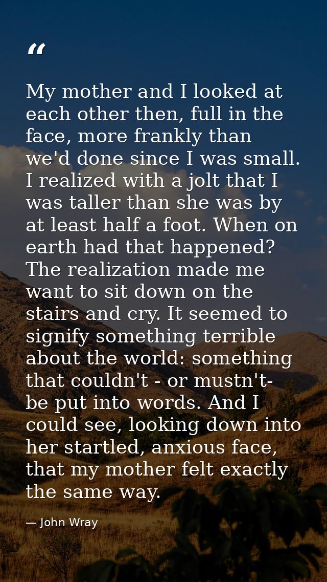 My mother and I looked at each other then, full in the face, more frankly than we'd done since I was small. I realized w — John Wray