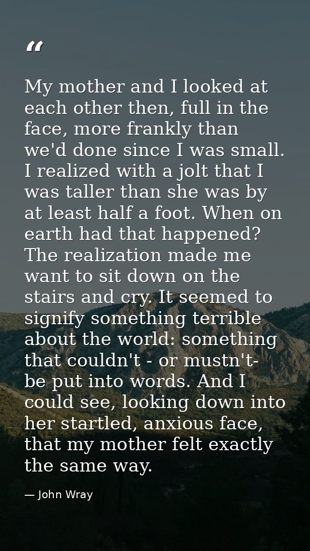 My mother and I looked at each other then, full in the face, more frankly than we'd done since I was small. I realized w — John Wray