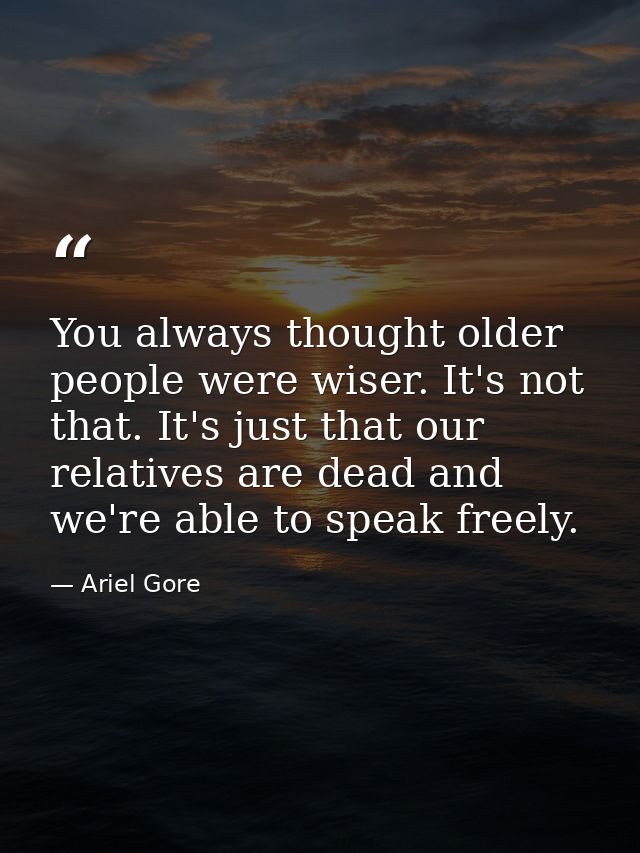 You always thought older people were wiser. It's not that. It's just that our relatives are dead and we're able to speak — Ariel Gore