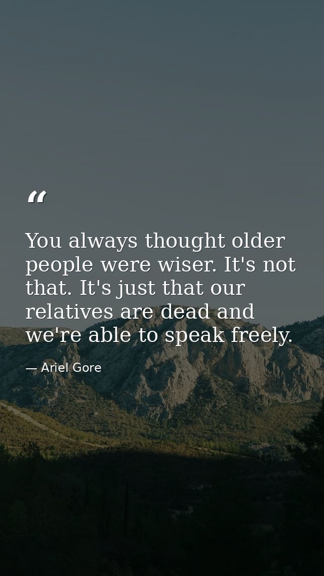 You always thought older people were wiser. It's not that. It's just that our relatives are dead and we're able to speak — Ariel Gore