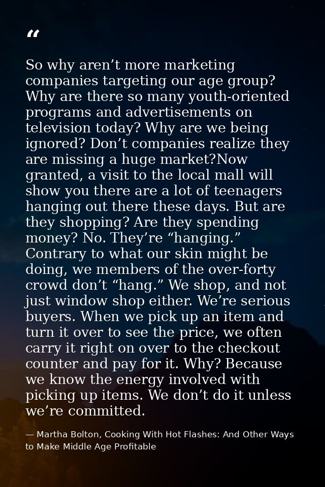 So why aren’t more marketing companies targeting our age group? Why are there so many youth-oriented programs and advert — Martha Bolton, Cooking With Hot Flashes: And Other Ways to Make Middle Age Profitable