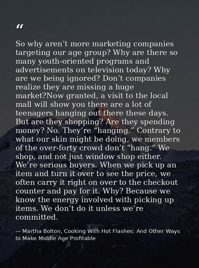 So why aren’t more marketing companies targeting our age group? Why are there so many youth-oriented programs and advert — Martha Bolton, Cooking With Hot Flashes: And Other Ways to Make Middle Age Profitable