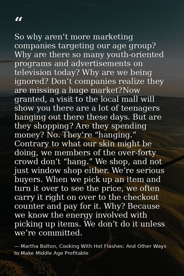 So why aren’t more marketing companies targeting our age group? Why are there so many youth-oriented programs and advert — Martha Bolton, Cooking With Hot Flashes: And Other Ways to Make Middle Age Profitable