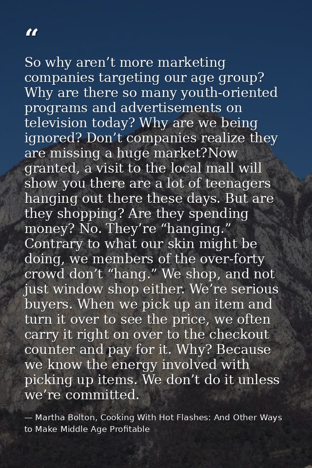 So why aren’t more marketing companies targeting our age group? Why are there so many youth-oriented programs and advert — Martha Bolton, Cooking With Hot Flashes: And Other Ways to Make Middle Age Profitable