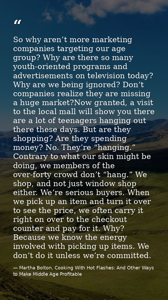 So why aren’t more marketing companies targeting our age group? Why are there so many youth-oriented programs and advert — Martha Bolton, Cooking With Hot Flashes: And Other Ways to Make Middle Age Profitable