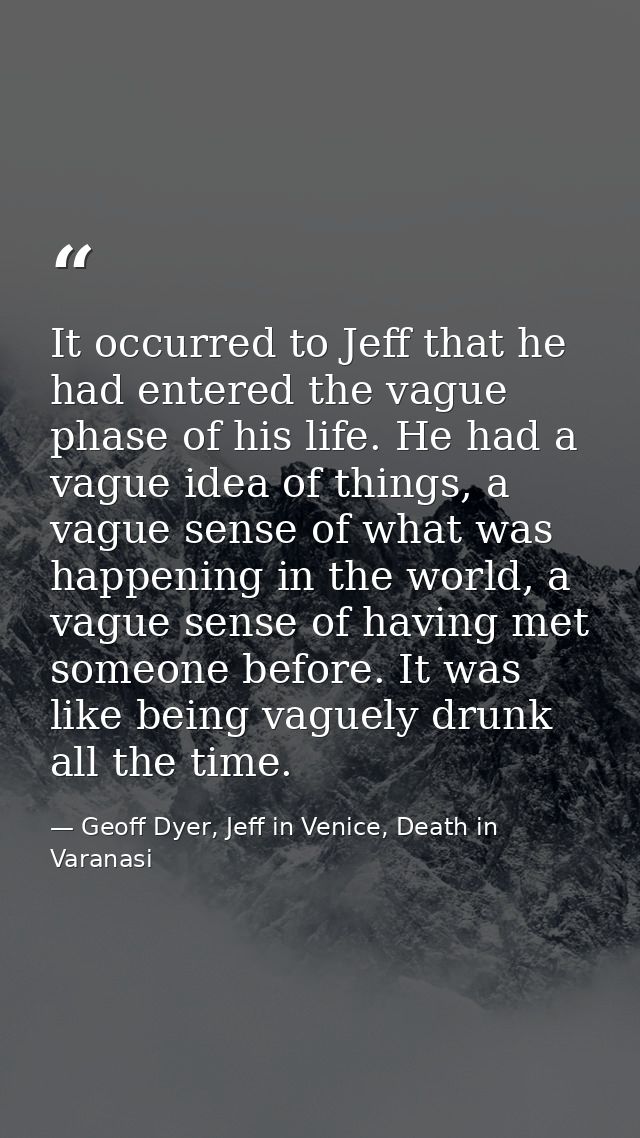 It occurred to Jeff that he had entered the vague phase of his life. He had a vague idea of things, a vague sense of wha — Geoff Dyer, Jeff in Venice, Death in Varanasi