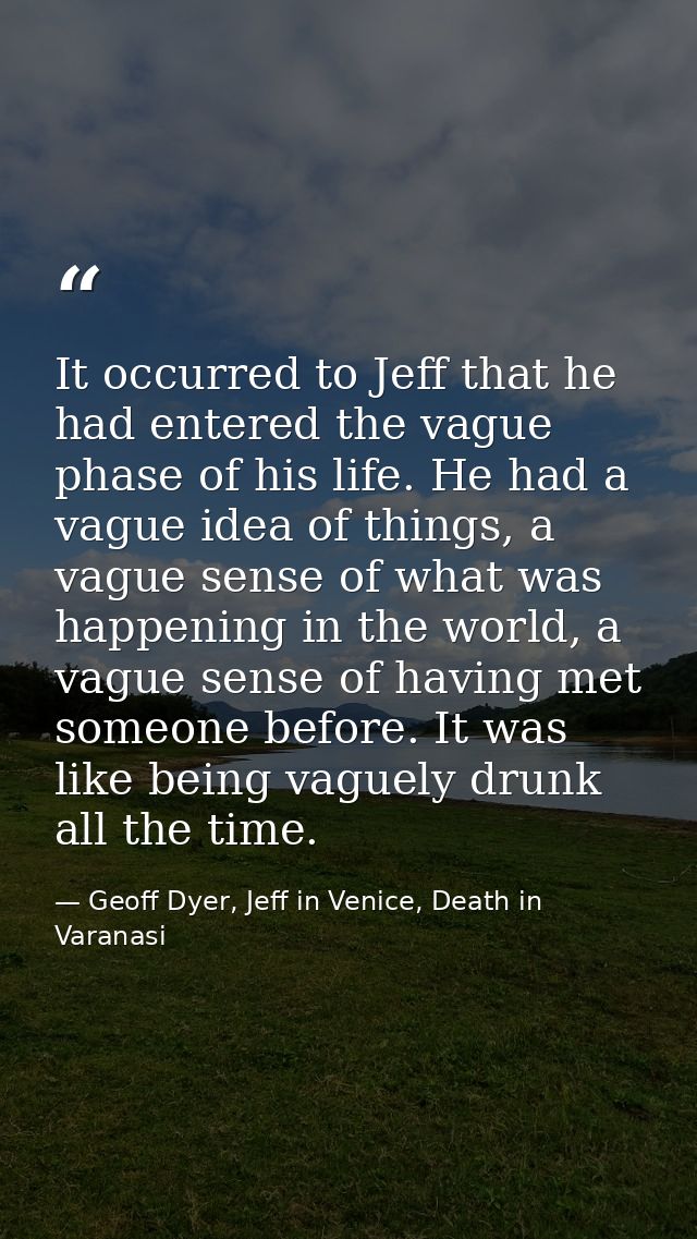 It occurred to Jeff that he had entered the vague phase of his life. He had a vague idea of things, a vague sense of wha — Geoff Dyer, Jeff in Venice, Death in Varanasi