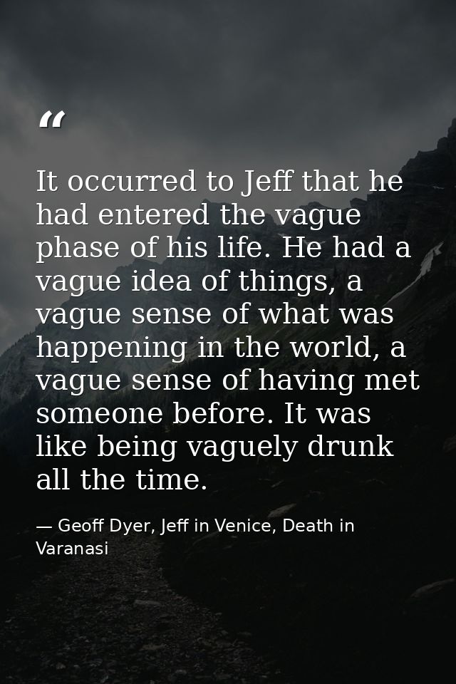 It occurred to Jeff that he had entered the vague phase of his life. He had a vague idea of things, a vague sense of wha — Geoff Dyer, Jeff in Venice, Death in Varanasi