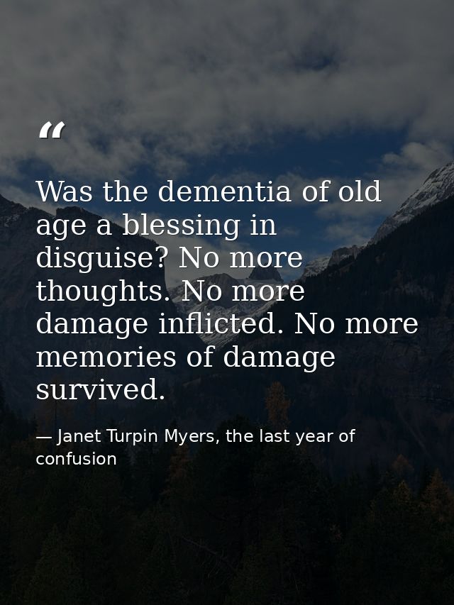 Was the dementia of old age a blessing in disguise? No more thoughts. No more damage inflicted. No more memories of dama — Janet Turpin Myers, the last year of confusion