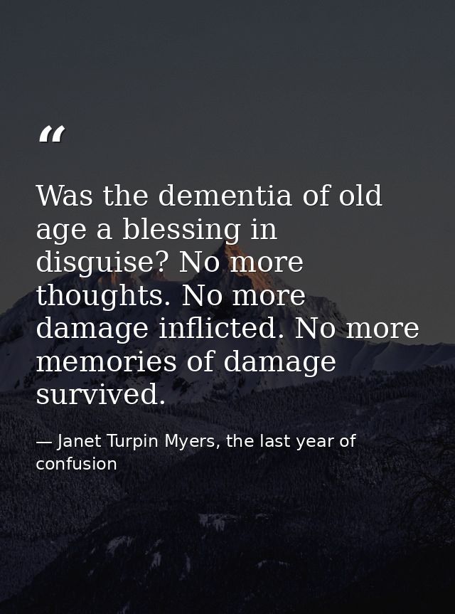 Was the dementia of old age a blessing in disguise? No more thoughts. No more damage inflicted. No more memories of dama — Janet Turpin Myers, the last year of confusion