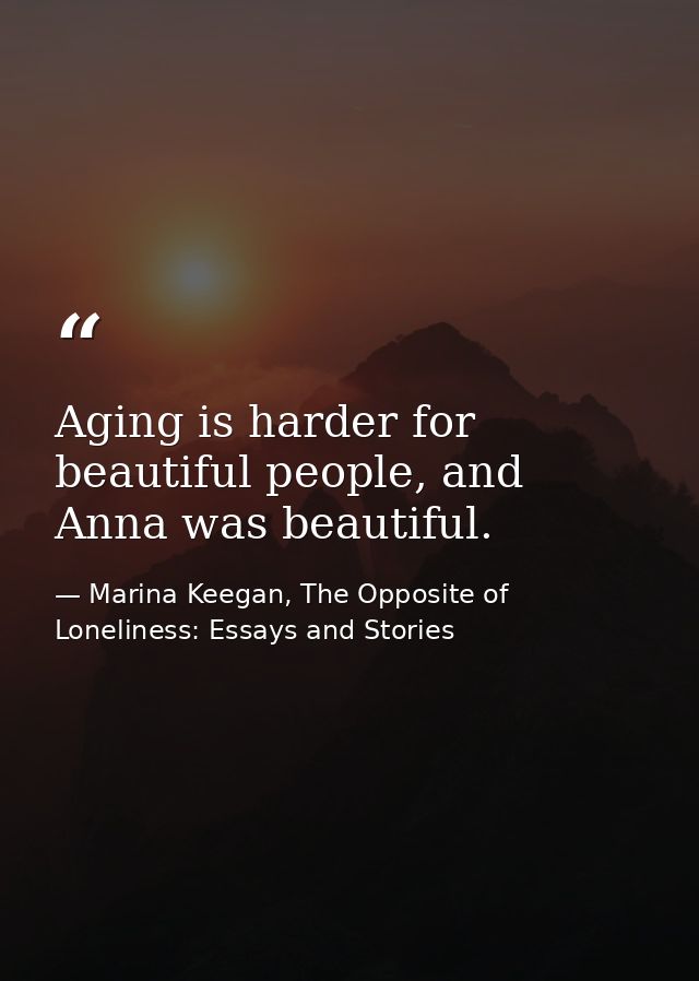 Aging is harder for beautiful people, and Anna was beautiful. — Marina Keegan, The Opposite of Loneliness: Essays and Stories
