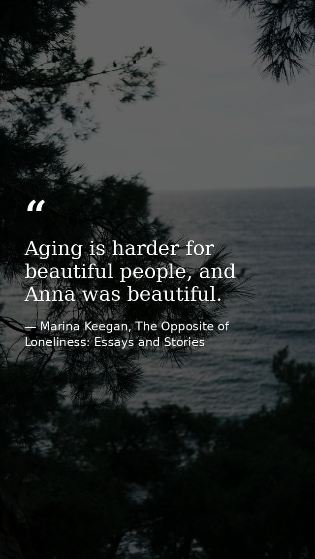 Aging is harder for beautiful people, and Anna was beautiful. — Marina Keegan, The Opposite of Loneliness: Essays and Stories