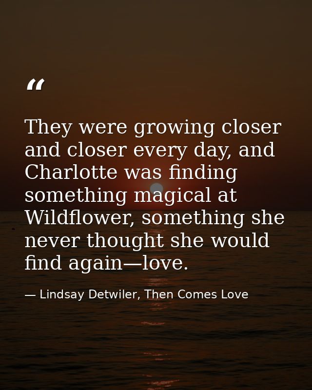 They were growing closer and closer every day, and Charlotte was finding something magical at Wildflower, something she  — Lindsay Detwiler, Then Comes Love