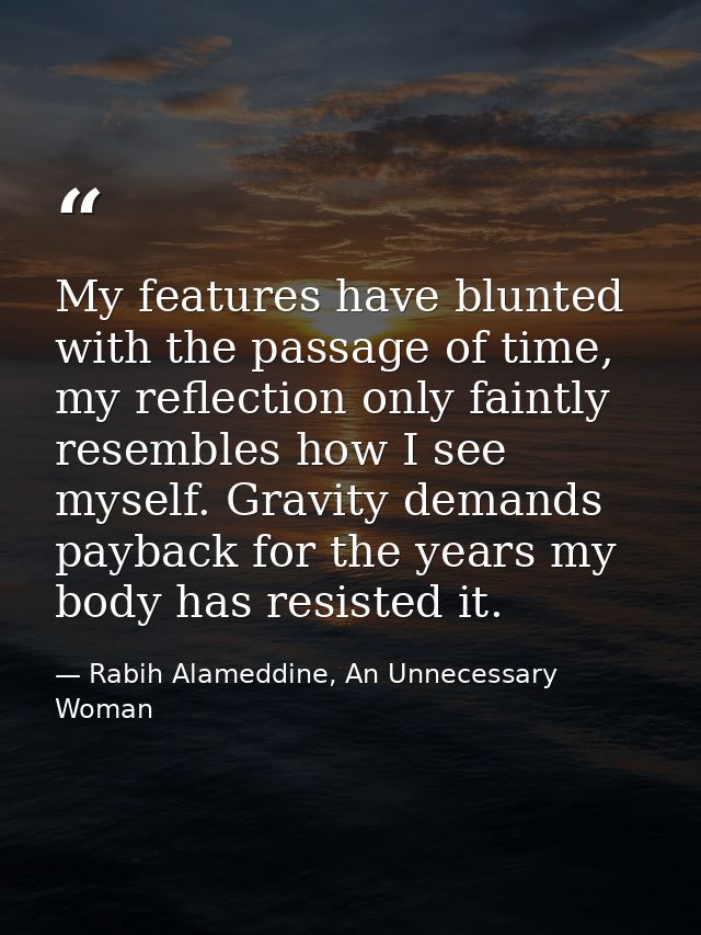 My features have blunted with the passage of time, my reflection only faintly resembles how I see myself. Gravity demand — Rabih Alameddine, An Unnecessary Woman