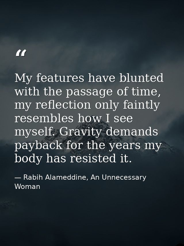 My features have blunted with the passage of time, my reflection only faintly resembles how I see myself. Gravity demand — Rabih Alameddine, An Unnecessary Woman