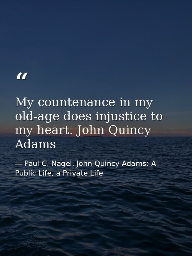 My countenance in my old-age does injustice to my heart. John Quincy Adams — Paul C. Nagel, John Quincy Adams: A Public Life, a Private Life