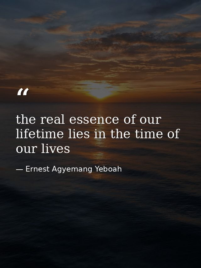 the real essence of our lifetime lies in the time of our lives — Ernest Agyemang Yeboah