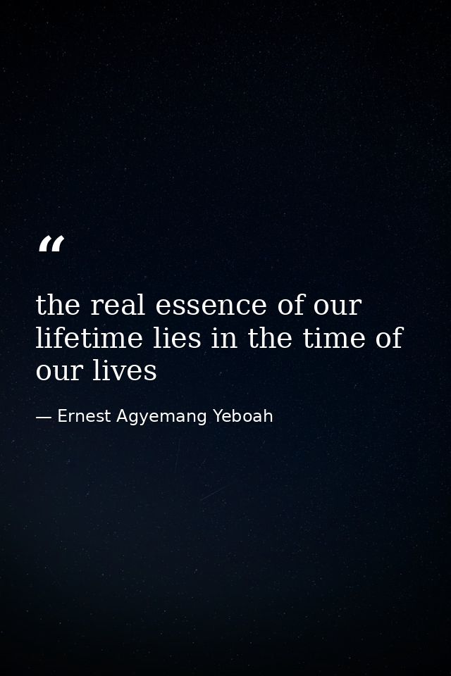 the real essence of our lifetime lies in the time of our lives — Ernest Agyemang Yeboah