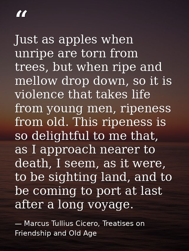 Just as apples when unripe are torn from trees, but when ripe and mellow drop down, so it is violence that takes life fr — Marcus Tullius Cicero, Treatises on Friendship and Old Age