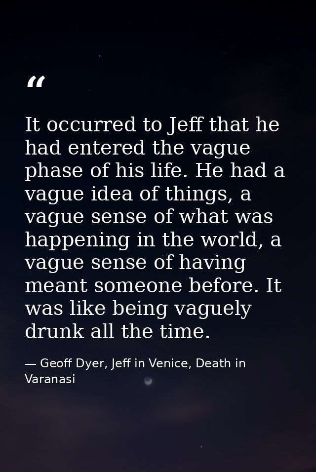 It occurred to Jeff that he had entered the vague phase of his life. He had a vague idea of things, a vague sense of wha — Geoff Dyer, Jeff in Venice, Death in Varanasi