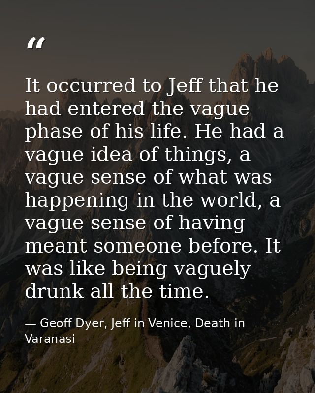 It occurred to Jeff that he had entered the vague phase of his life. He had a vague idea of things, a vague sense of wha — Geoff Dyer, Jeff in Venice, Death in Varanasi