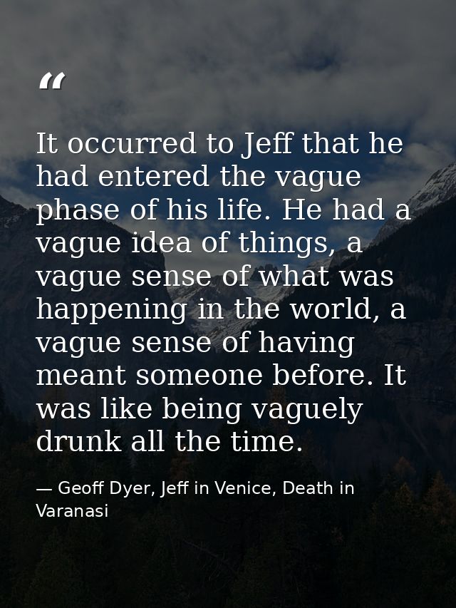 It occurred to Jeff that he had entered the vague phase of his life. He had a vague idea of things, a vague sense of wha — Geoff Dyer, Jeff in Venice, Death in Varanasi