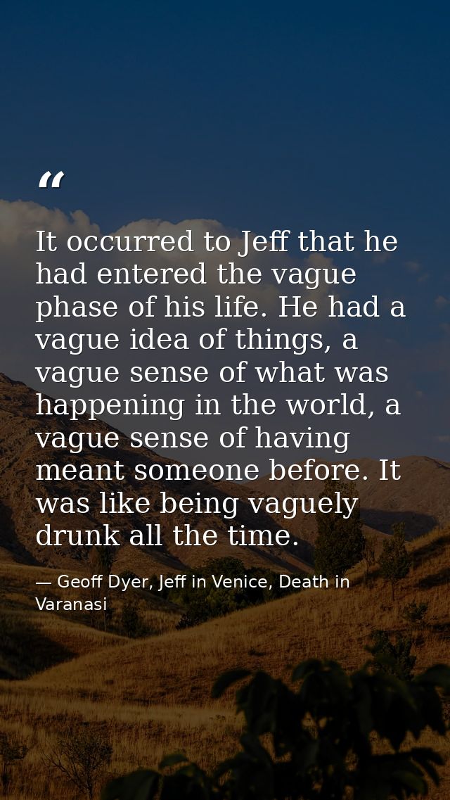 It occurred to Jeff that he had entered the vague phase of his life. He had a vague idea of things, a vague sense of wha — Geoff Dyer, Jeff in Venice, Death in Varanasi