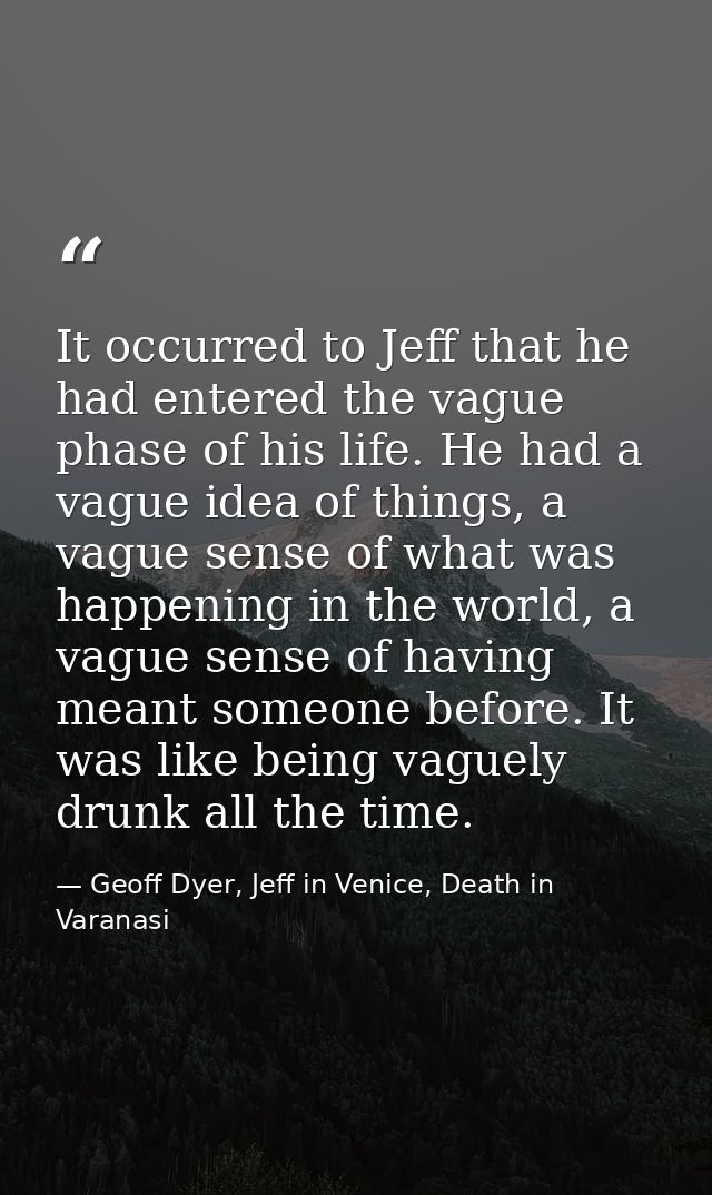 It occurred to Jeff that he had entered the vague phase of his life. He had a vague idea of things, a vague sense of wha — Geoff Dyer, Jeff in Venice, Death in Varanasi