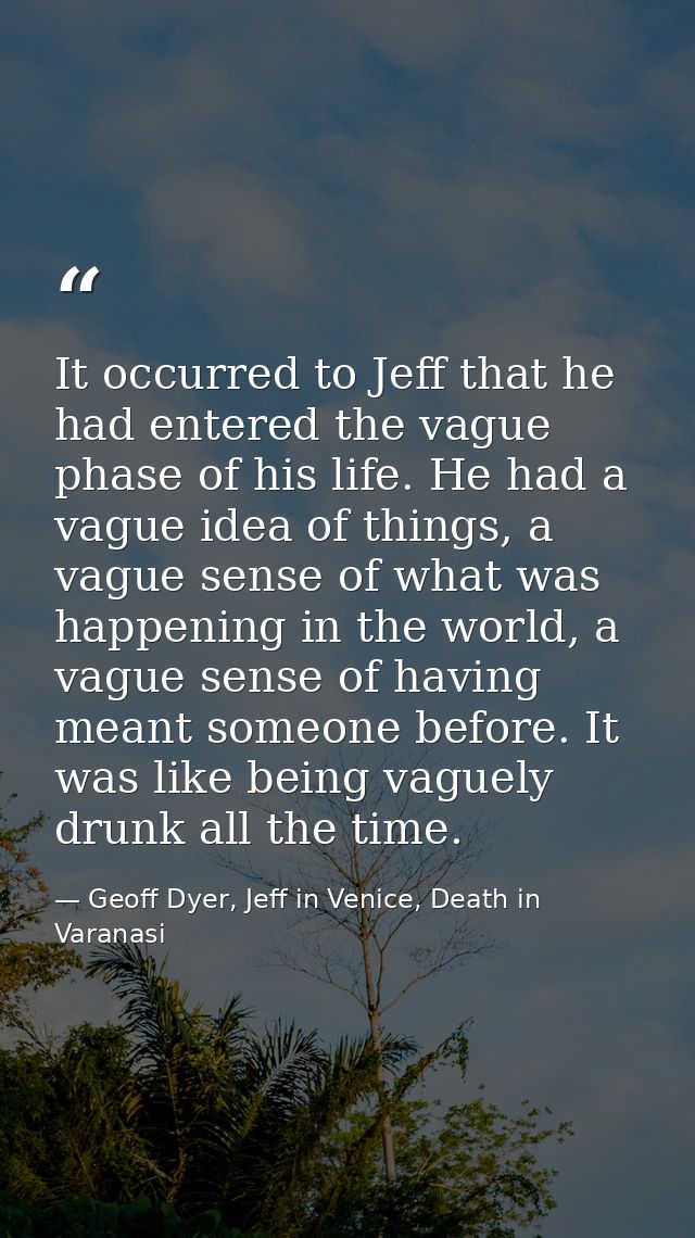 It occurred to Jeff that he had entered the vague phase of his life. He had a vague idea of things, a vague sense of wha — Geoff Dyer, Jeff in Venice, Death in Varanasi
