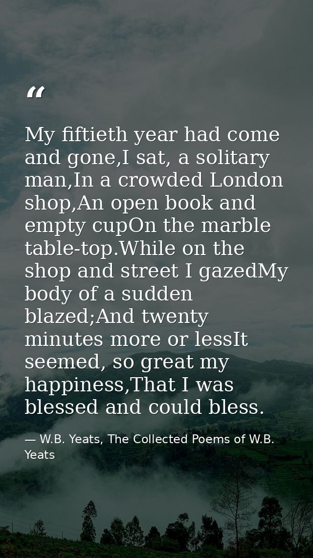 My fiftieth year had come and gone,I sat, a solitary man,In a crowded London shop,An open book and empty cupOn the marbl — W.B. Yeats, The Collected Poems of W.B. Yeats