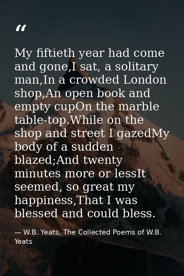 My fiftieth year had come and gone,I sat, a solitary man,In a crowded London shop,An open book and empty cupOn the marbl — W.B. Yeats, The Collected Poems of W.B. Yeats