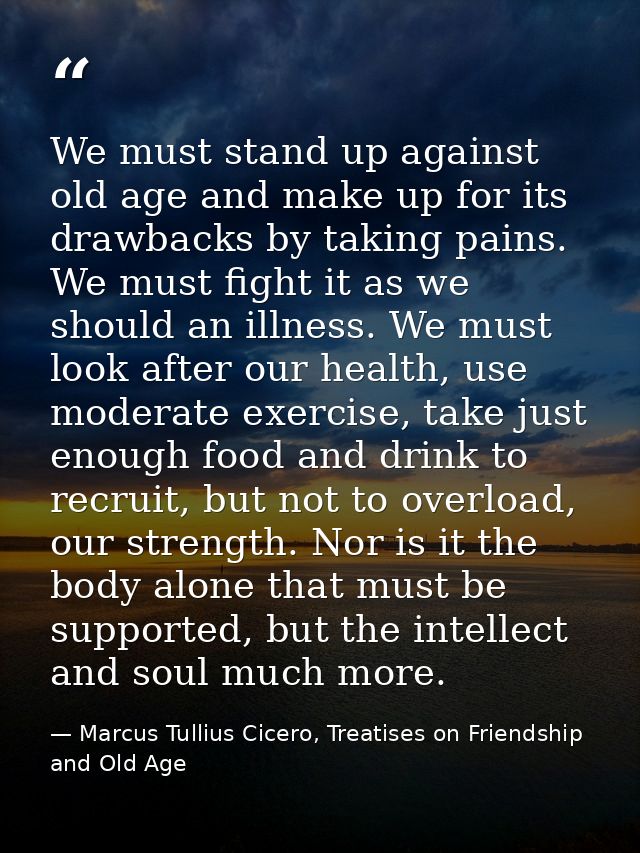 We must stand up against old age and make up for its drawbacks by taking pains. We must fight it as we should an illness — Marcus Tullius Cicero, Treatises on Friendship and Old Age