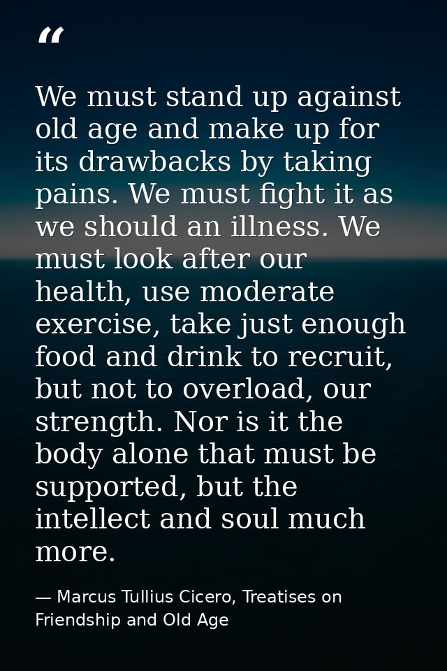 We must stand up against old age and make up for its drawbacks by taking pains. We must fight it as we should an illness — Marcus Tullius Cicero, Treatises on Friendship and Old Age