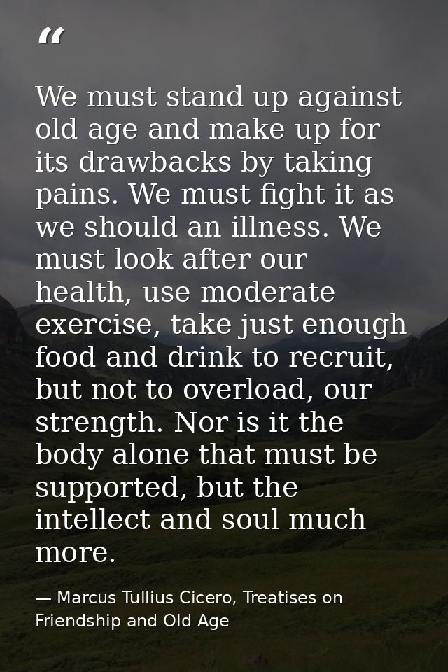 We must stand up against old age and make up for its drawbacks by taking pains. We must fight it as we should an illness — Marcus Tullius Cicero, Treatises on Friendship and Old Age